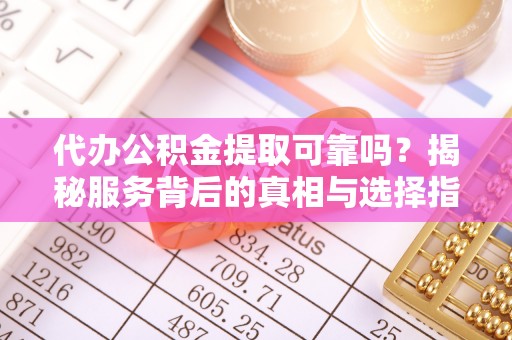 绥中代办公积金提取可靠吗？揭秘服务背后的真相与选择指南
