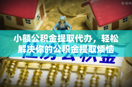 绥中小额公积金提取代办，轻松解决你的公积金提取烦恼