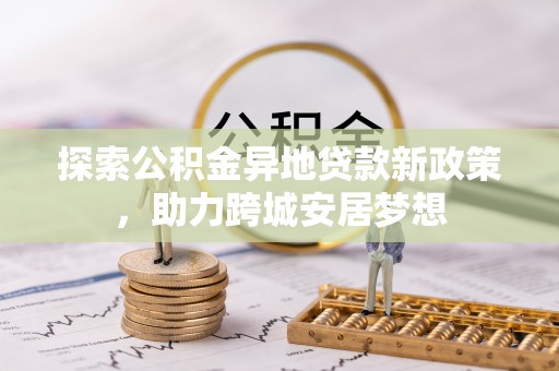 绥中探索公积金异地贷款新政策，助力跨城安居梦想