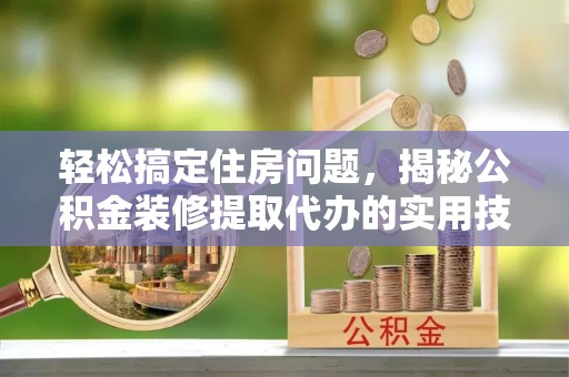 绥中轻松搞定住房问题，揭秘公积金装修提取代办的实用技巧