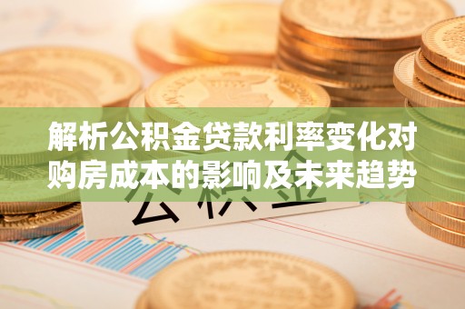 绥中解析公积金贷款利率变化对购房成本的影响及未来趋势