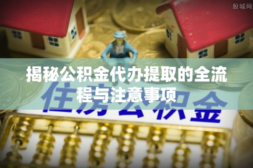 绥中揭秘公积金代办提取的全流程与注意事项
