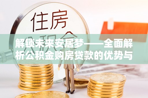 绥中解锁未来安居梦——全面解析公积金购房贷款的优势与策略
