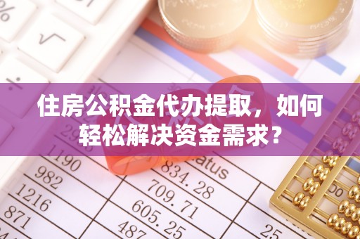 绥中住房公积金代办提取，如何轻松解决资金需求？