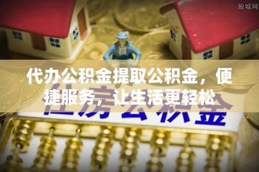绥中代办公积金提取公积金，便捷服务，让生活更轻松