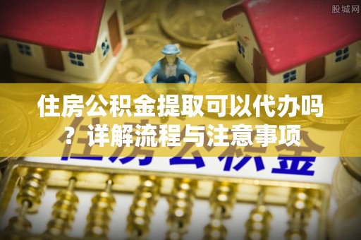 绥中住房公积金提取可以代办吗？详解流程与注意事项