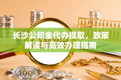 绥中长沙公积金代办提取，政策解读与高效办理指南