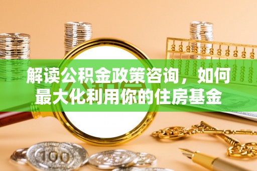 绥中解读公积金政策咨询，如何最大化利用你的住房基金
