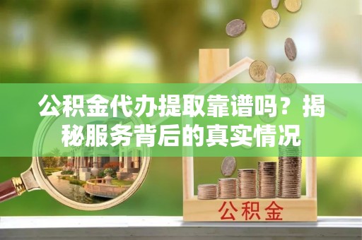 绥中公积金代办提取靠谱吗？揭秘服务背后的真实情况