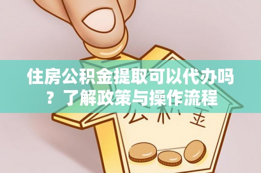 绥中住房公积金提取可以代办吗？了解政策与操作流程