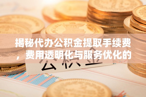 绥中揭秘代办公积金提取手续费，费用透明化与服务优化的关键