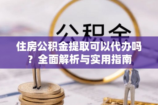 绥中住房公积金提取可以代办吗？全面解析与实用指南