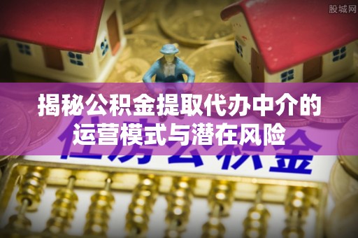绥中揭秘公积金提取代办中介的运营模式与潜在风险