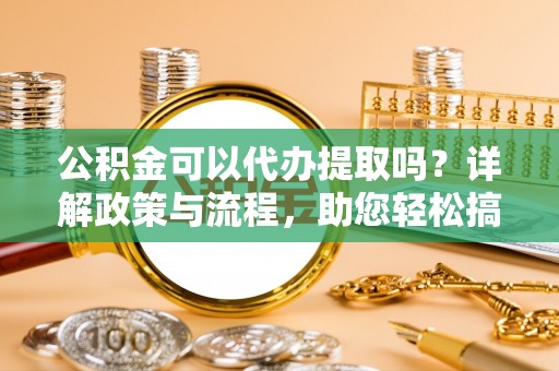 绥中公积金可以代办提取吗？详解政策与流程，助您轻松搞定！