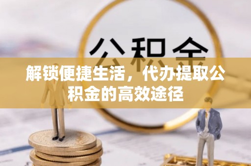 绥中解锁便捷生活，代办提取公积金的高效途径