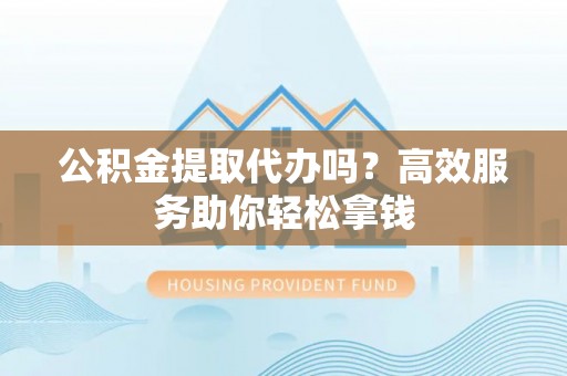 绥中公积金提取代办吗？高效服务助你轻松拿钱