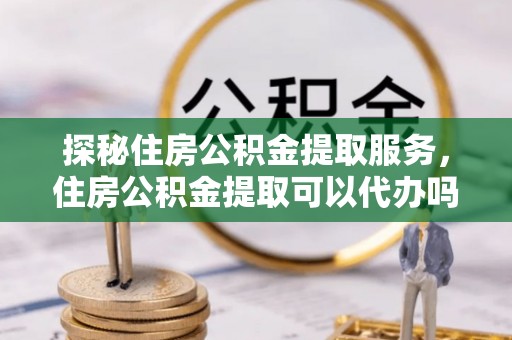 绥中探秘住房公积金提取服务，住房公积金提取可以代办吗的全方位解析
