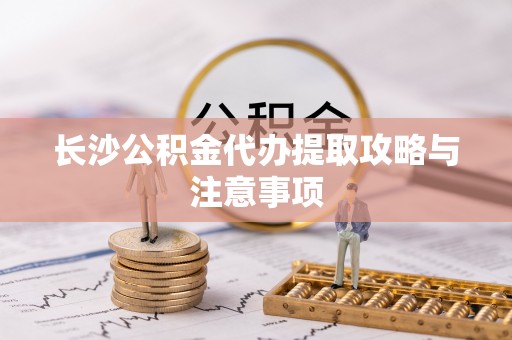 绥中长沙公积金代办提取攻略与注意事项